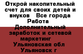 Открой накопительный счет для своих детей и внуков - Все города Работа » Дополнительный заработок и сетевой маркетинг   . Ульяновская обл.,Ульяновск г.